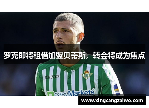 罗克即将租借加盟贝蒂斯，转会将成为焦点